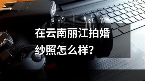 在云南丽江拍婚纱照怎么样？