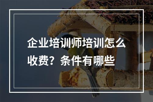 企业培训师培训怎么收费？条件有哪些