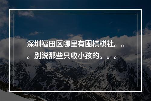 深圳福田区哪里有围棋棋社。。。别说那些只收小孩的。。。