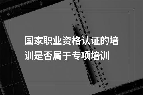 国家职业资格认证的培训是否属于专项培训