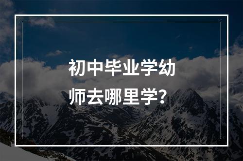 初中毕业学幼师去哪里学？