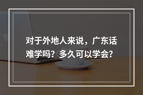 对于外地人来说，广东话难学吗？多久可以学会？