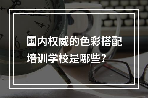 国内权威的色彩搭配培训学校是哪些？