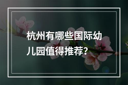 杭州有哪些国际幼儿园值得推荐？