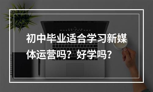 初中毕业适合学习新媒体运营吗？好学吗？