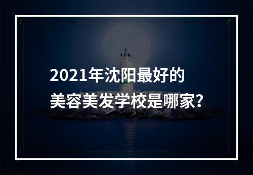 2021年沈阳最好的美容美发学校是哪家？