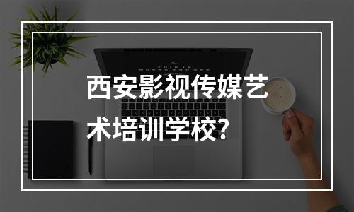 西安影视传媒艺术培训学校?