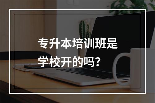 专升本培训班是学校开的吗？