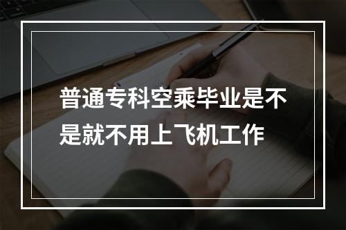 普通专科空乘毕业是不是就不用上飞机工作