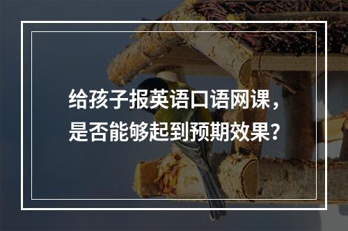 给孩子报英语口语网课，是否能够起到预期效果？