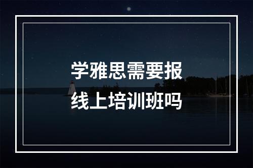 学雅思需要报线上培训班吗