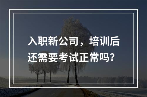 入职新公司，培训后还需要考试正常吗？