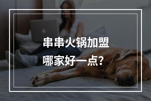 串串火锅加盟哪家好一点？