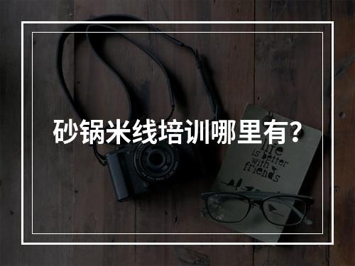 砂锅米线培训哪里有？