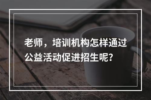 老师，培训机构怎样通过公益活动促进招生呢？