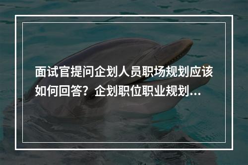 面试官提问企划人员职场规划应该如何回答？企划职位职业规划的方向有哪些？