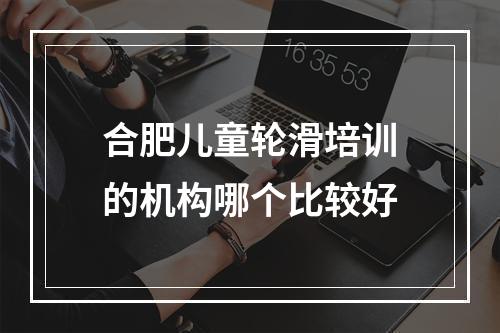 合肥儿童轮滑培训的机构哪个比较好