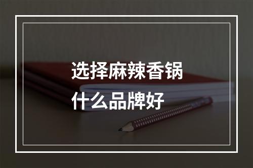 选择麻辣香锅什么品牌好