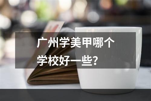 广州学美甲哪个学校好一些？