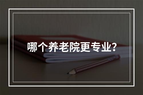 哪个养老院更专业？