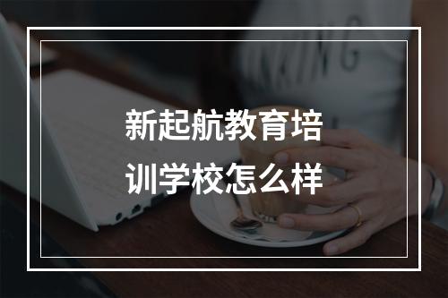 新起航教育培训学校怎么样