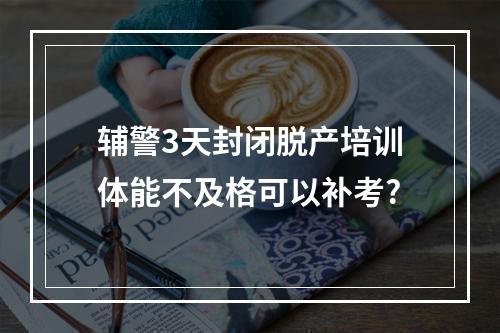 辅警3天封闭脱产培训体能不及格可以补考?