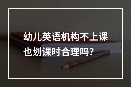 幼儿英语机构不上课也划课时合理吗？