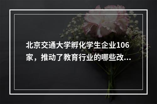 北京交通大学孵化学生企业106家，推动了教育行业的哪些改革？