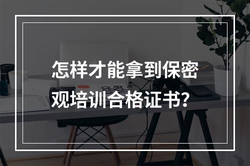 怎样才能拿到保密观培训合格证书？