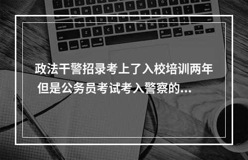 政法干警招录考上了入校培训两年 但是公务员考试考入警察的能不能去警校培训？