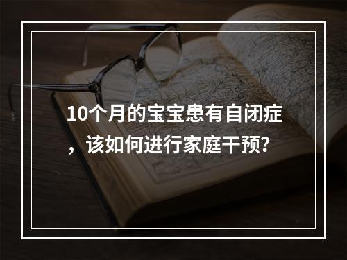 10个月的宝宝患有自闭症，该如何进行家庭干预？