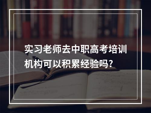 实习老师去中职高考培训机构可以积累经验吗?