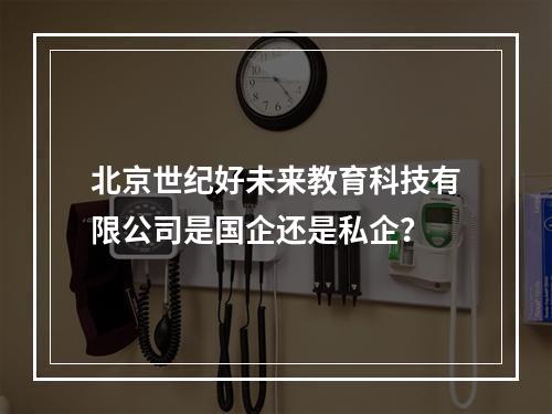 北京世纪好未来教育科技有限公司是国企还是私企？