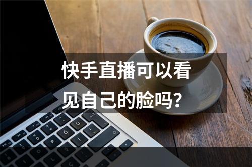 快手直播可以看见自己的脸吗？