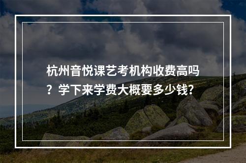 杭州音悦课艺考机构收费高吗？学下来学费大概要多少钱？