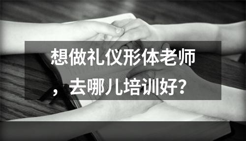 想做礼仪形体老师，去哪儿培训好？