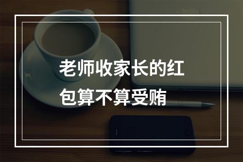 老师收家长的红包算不算受贿