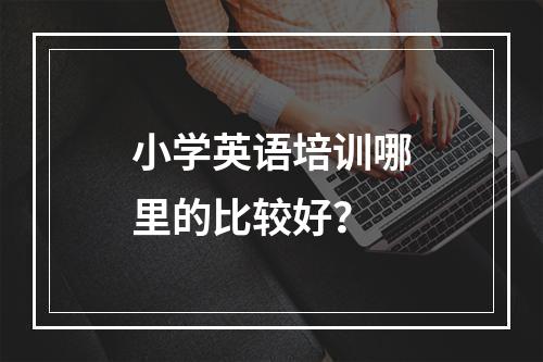 小学英语培训哪里的比较好？