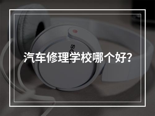 汽车修理学校哪个好？