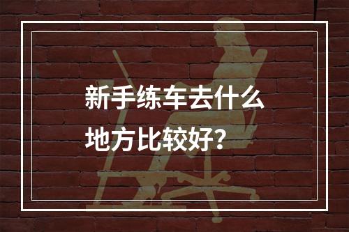 新手练车去什么地方比较好？