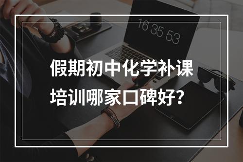 假期初中化学补课培训哪家口碑好？