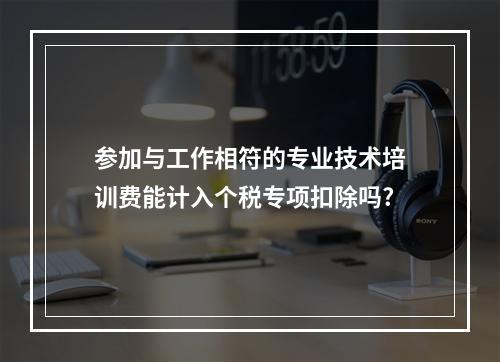 参加与工作相符的专业技术培训费能计入个税专项扣除吗?