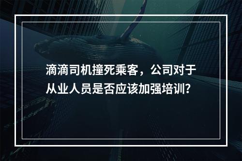 滴滴司机撞死乘客，公司对于从业人员是否应该加强培训？