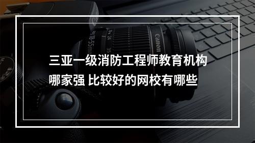 三亚一级消防工程师教育机构哪家强 比较好的网校有哪些