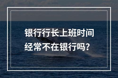 银行行长上班时间经常不在银行吗？