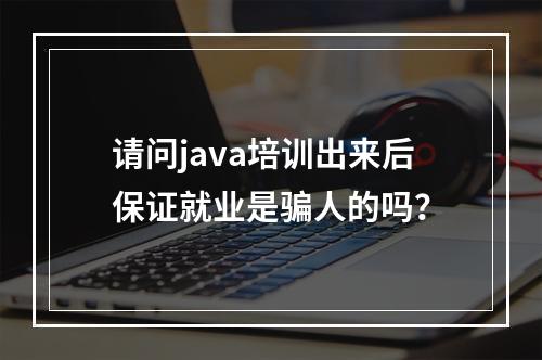 请问java培训出来后保证就业是骗人的吗？