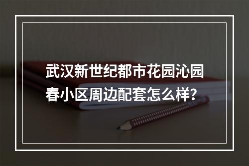 武汉新世纪都市花园沁园春小区周边配套怎么样？