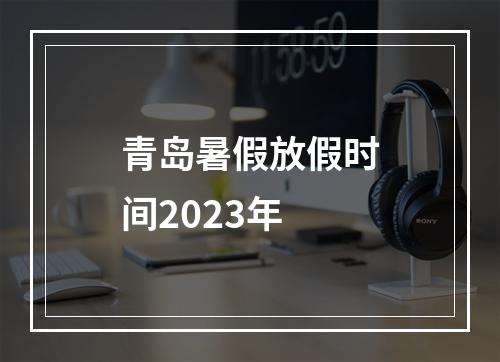 青岛暑假放假时间2023年