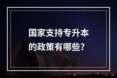 国家支持专升本的政策有哪些？