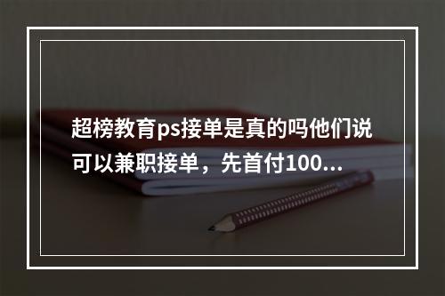 超榜教育ps接单是真的吗他们说可以兼职接单，先首付100，总学费3900，分9期付款，我应该怎么办？